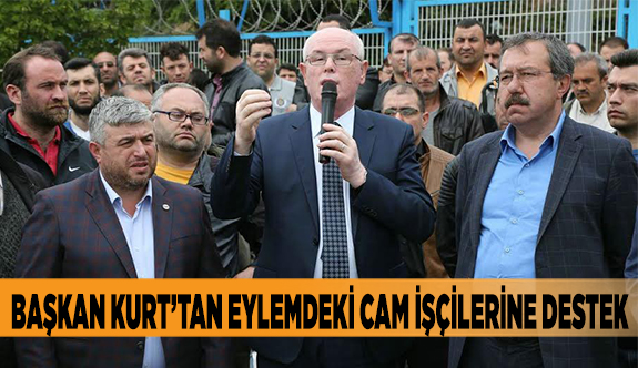 BAŞKAN KURT’TAN EYLEMDEKİ CAM İŞÇİLERİNE DESTEK