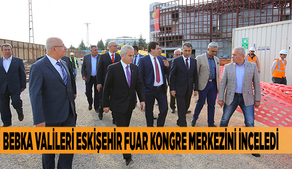 BEBKA VALİLERİ ESKİŞEHİR FUAR KONGRE MERKEZİNİ İNCELEDİ