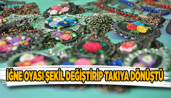 İĞNE OYASI ŞEKİL DEĞİŞTİRİP TAKIYA DÖNÜŞTÜ