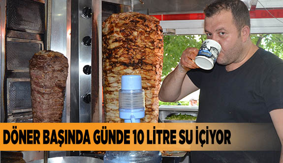 DÖNER BAŞINDA GÜNDE 10 LİTRE SU İÇİYOR
