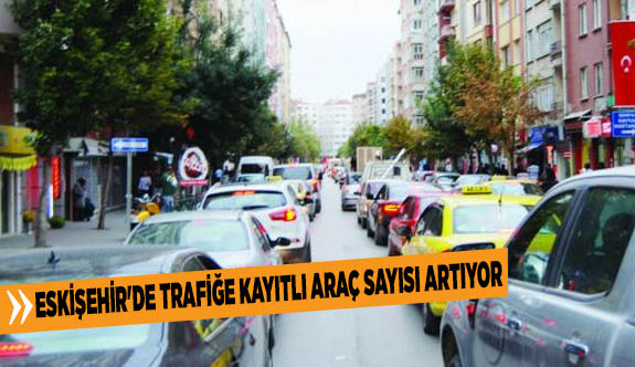 ESKİŞEHİR'DE TRAFİĞE KAYITLI ARAÇ SAYISI ARTIYOR