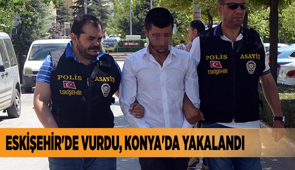 ESKİŞEHİR'DE VURDU, KONYA'DA YAKALANDI