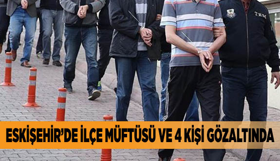 İLÇE MÜFTÜSÜ VE 4 KİŞİ DAHA GÖZALTINDA
