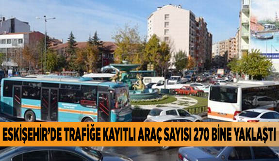 ESKİŞEHİR’DE TRAFİĞE KAYITLI ARAÇ SAYISI 270 BİNE YAKLAŞTI