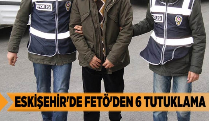 ESKİŞEHİR'DE FETÖ'DEN 6 TUTUKLAMA