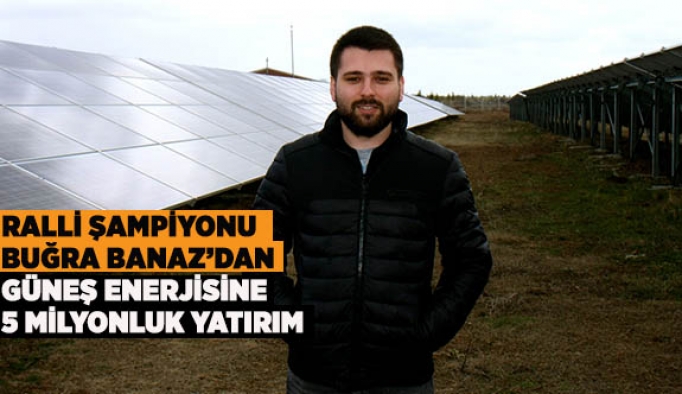 RALLİ ŞAMPİYONU BUĞRA BANAZ’DAN GÜNEŞ ENERJİSİNE 5 MİLYONLUK YATIRIM