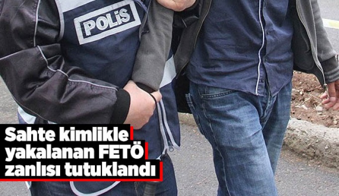 Sahte kimlikle yakalanan FETÖ zanlısı tutuklandı