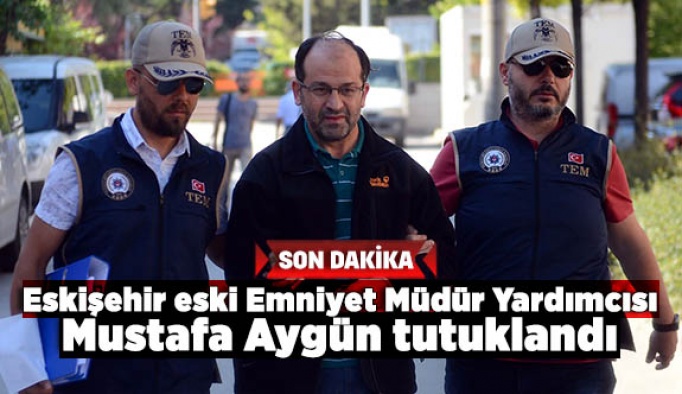 Eskişehir eski Emniyet Müdür Yardımcısı Mustafa Aygün tutuklandı