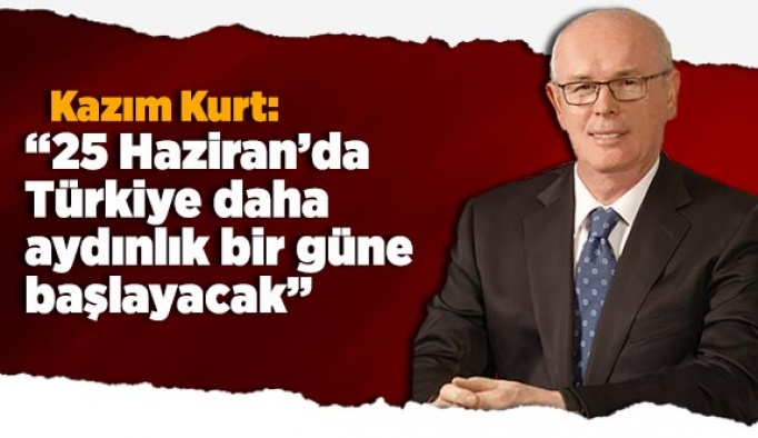 Kazım Kurt: 25 Haziran’da Türkiye daha aydınlık bir güne başlayacak