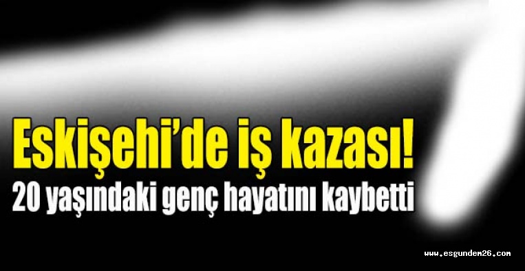 Eskişehir'de iş kazası: 1 ölü