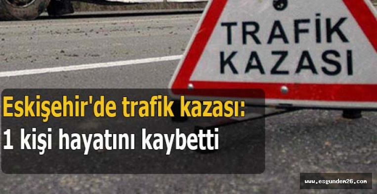 Eskişehir'de trafik kazası: 1 ölü