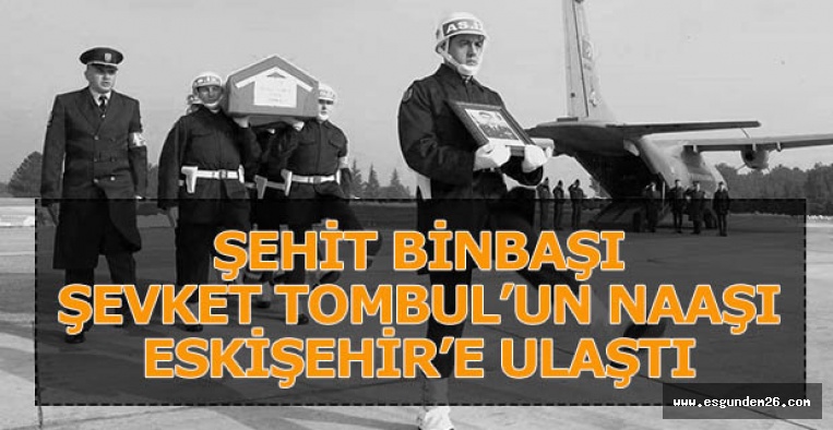 ŞEHİT BİNBAŞI ŞEVKET TOMBUL’UN NAAŞI ESKİŞEHİR’E ULAŞTI