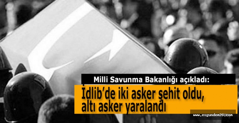 MSB: İdlib’de iki asker şehit oldu, altı asker yaralandı