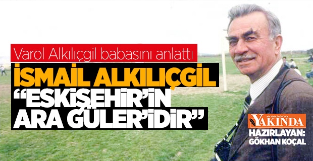 "İSMAİL ALKILIÇGİL ‘ESKİŞEHİR’İN ARA GÜLER’İDİR"