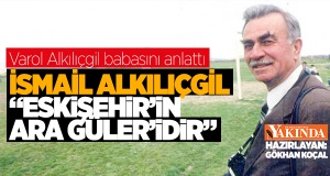 "İSMAİL ALKILIÇGİL ‘ESKİŞEHİR’İN ARA GÜLER’İDİR"