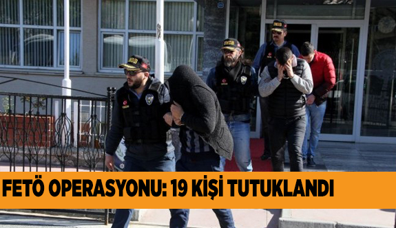 FETÖ OPERASYONU: 19 KİŞİ TUTUKLANDI