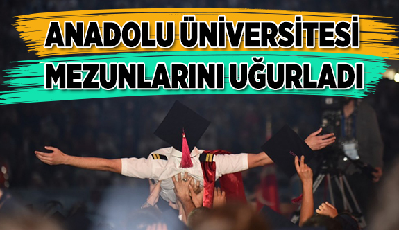 ANADOLU ÜNİVERSİTESİ MEZUNLARINI UĞURLADI