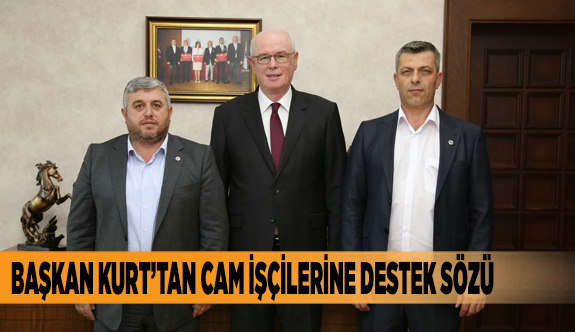 BAŞKAN KURT’TAN CAM İŞÇİLERİNE DESTEK SÖZÜ