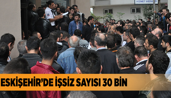 ESKİŞEHİR’DE İŞSİZ SAYISI 30 BİN