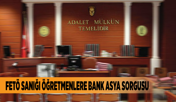 FETÖ SANIĞI ÖĞRETMENLERE BANK ASYA SORGUSU