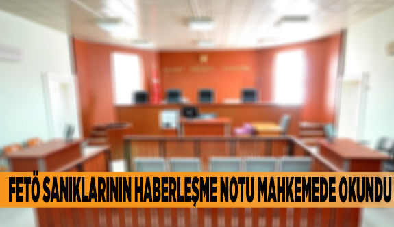 FETÖ SANIKLARININ HABERLEŞME NOTU MAHKEMEDE OKUNDU