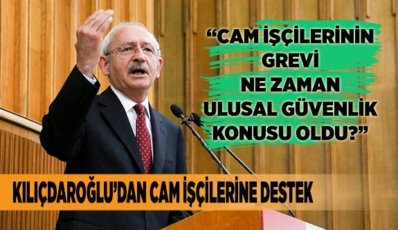 KILIÇDAROĞLU’DAN CAM İŞÇİLERİNE DESTEK