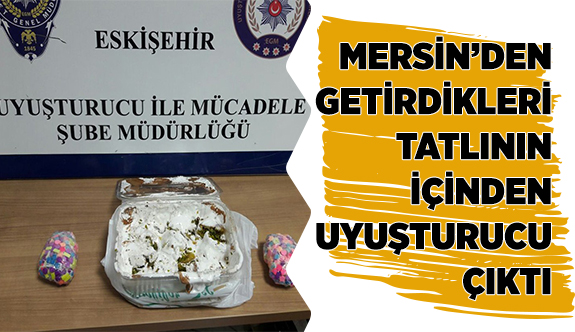 MERSİN’DEN GETİRDİKLERİ TATLININ İÇİNDEN UYUŞTURUCU ÇIKTI