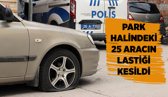 PARK HALİNDEKİ 25 ARACIN LASTİĞİ KESİLDİ