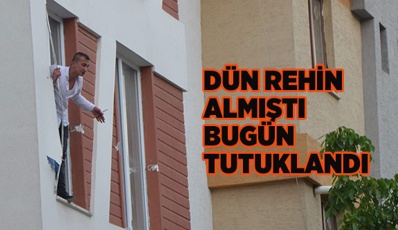 DÜN REHİN ALMIŞTI BUGÜN TUTUKLANDI