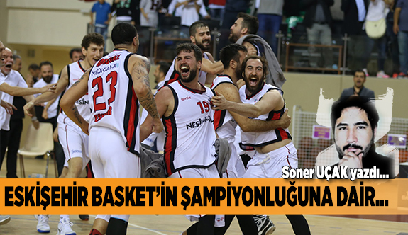 ESKİŞEHİR BASKET’İN ŞAMPİYONLUĞUNA DAİR…