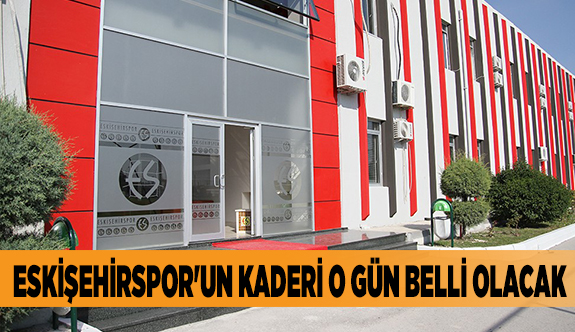 ESKİŞEHİRSPOR'UN KADERİ O GÜN BELLİ OLACAK