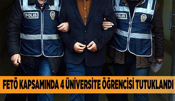 FETÖ KAPSAMINDA 4 ÜNİVERSİTE ÖĞRENCİSİ TUTUKLANDI