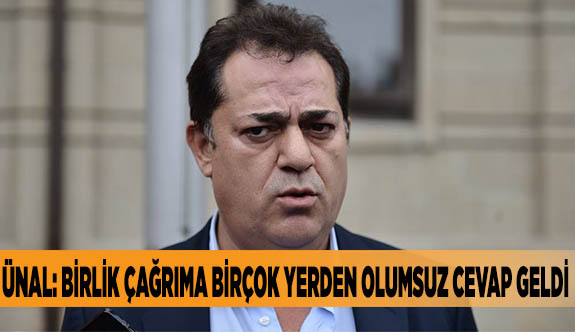 ÜNAL: BİRLİK ÇAĞRIMA BİRÇOK YERDEN OLUMSUZ CEVAP GELDİ