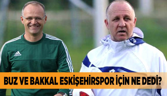 BUZ VE BAKKAL ESKİŞEHİRSPOR İÇİN NE DEDİ?