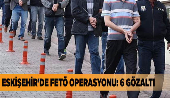 ESKİŞEHİR’DE FETÖ OPERASYONU, 6 GÖZALTI