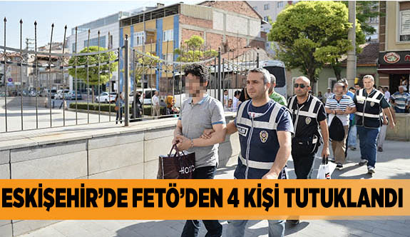 ESKİŞEHİR’DE FETÖ’DEN 4 KİŞİ TUTUKLANDI