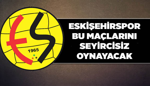 ESKİŞEHİRSPOR BU MAÇLARI SEYİRCİSİZ OYNAYACAK