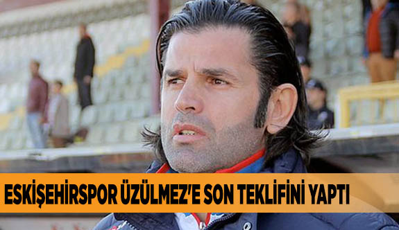 ESKİŞEHİRSPOR ÜZÜLMEZ'E SON TEKLİFİNİ YAPTI