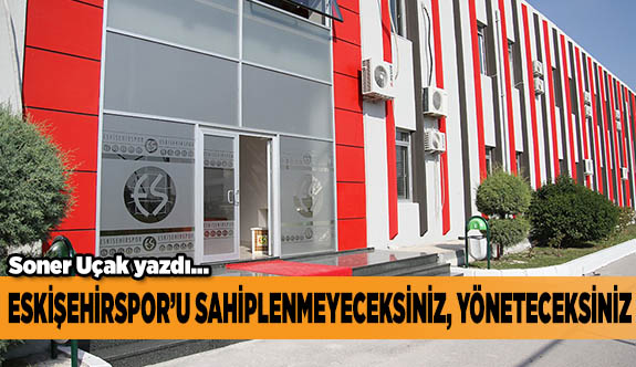 ESKİŞEHİRSPOR’U SAHİPLENMEYECEKSİNİZ YÖNETECEKSİNİZ