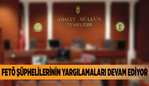 FETÖ ŞÜPHELİLERİNİN YARGILAMALARI DEVAM EDİYOR