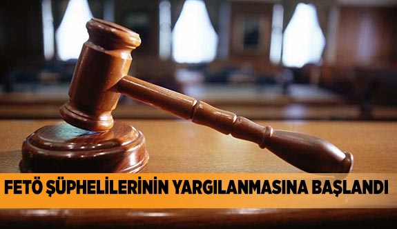 FETÖ ŞÜPHELİLERİNİN YARGILANMASINA BAŞLANDI