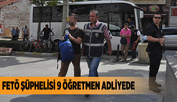 FETÖ ŞÜPHELİSİ 9 ÖĞRETMEN ADLİYEDE