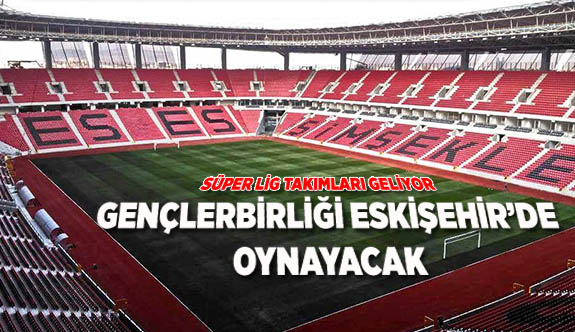 GENÇLERBİRLİĞİ ESKİŞEHİR’DE OYNAYACAK