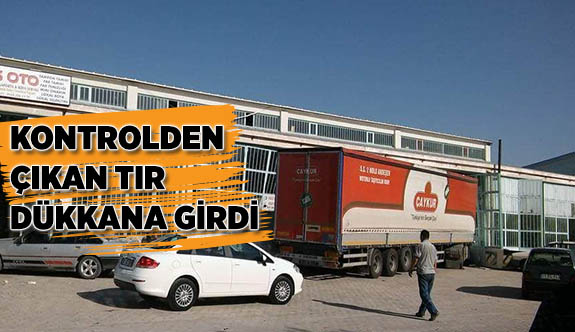 KONTROLDEN ÇIKAN TIR DÜKKANA GİRDİ