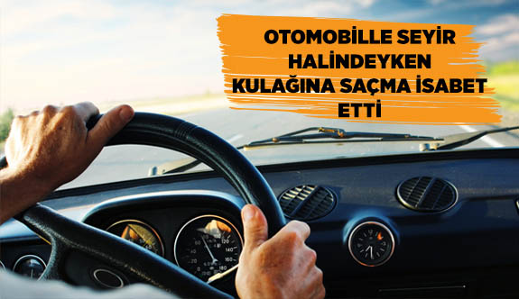 OTOMOBİLLE SEYİR HALİNDEYKEN KULAĞINA SAÇMA İSABET ETTİ