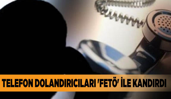 TELEFON DOLANDIRICILARI 'FETÖ' İLE KANDIRDI