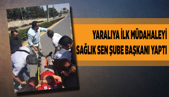 YARALIYA İLK MÜDAHALEYİ SAĞLIK SEN ŞUBE BAŞKANI YAPTI