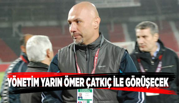 YÖNETİM YARIN ÖMER ÇATKIÇ İLE GÖRÜŞECEK