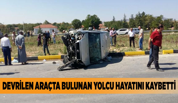 DEVRİLEN ARAÇTA BULUNAN YOLCU HAYATINI KAYBETTİ