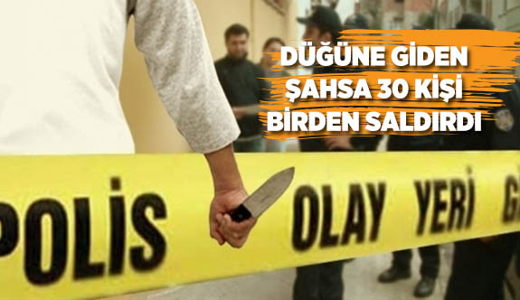 DÜĞÜNE GİDEN ŞAHSA 30 KİŞİ BİRDEN SALDIRDI